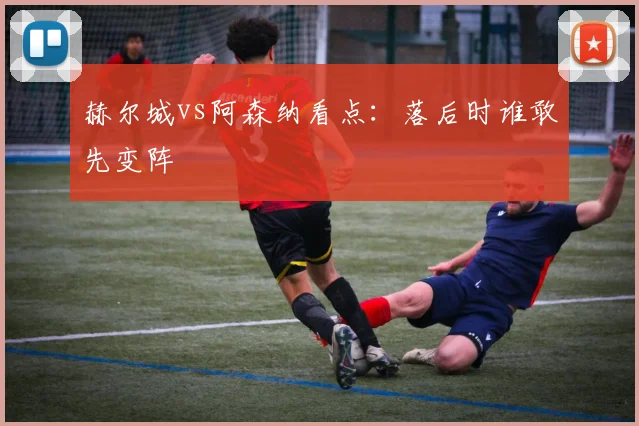 赫尔城vs阿森纳看点:落后时谁敢先变阵