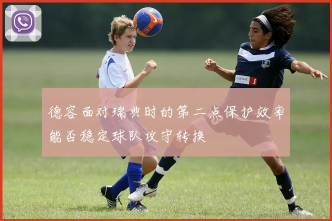 德容面对瑞典时的第二点保护效率能否稳定球队攻守转换