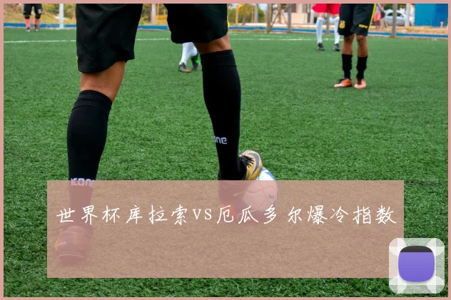 世界杯库拉索vs厄瓜多尔爆冷指数