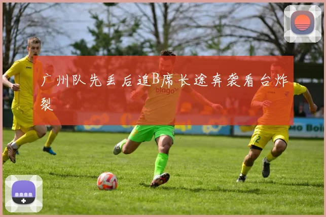 广州队先丢后追B席长途奔袭看台炸裂