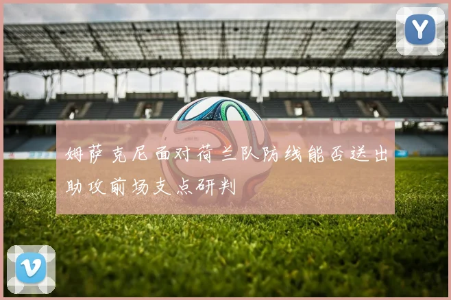 姆萨克尼面对荷兰队防线能否送出助攻前场支点研判