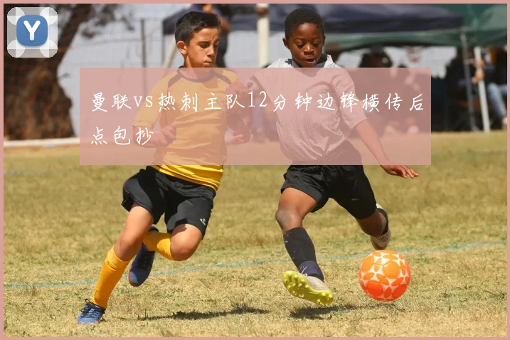曼联vs热刺主队12分钟边锋横传后点包抄
