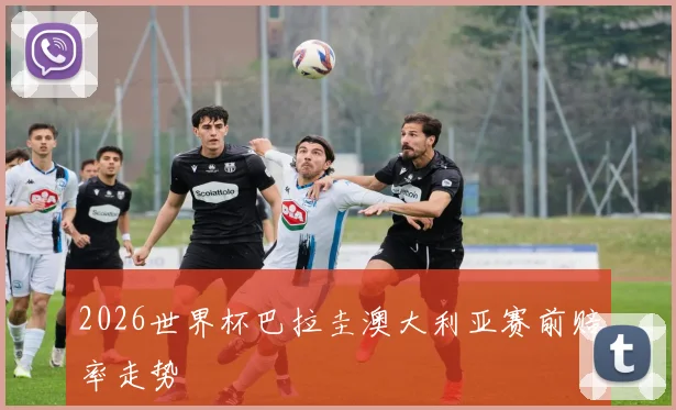 2026世界杯巴拉圭澳大利亚赛前赔率走势