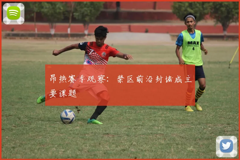 昂热赛季观察:禁区前沿封堵成主要课题