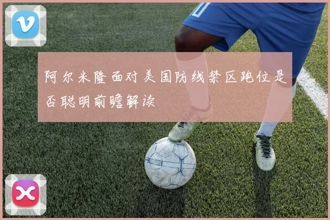 阿尔米隆面对美国防线禁区跑位是否聪明前瞻解读