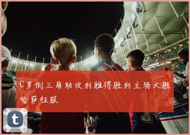 C罗倒三角助攻利雅得胜利主场大胜哈萨征服