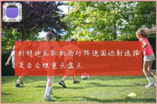 科特迪瓦队凯西对阵德国远射选择是否合理重点盘点