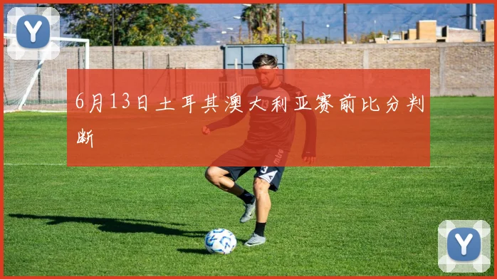 6月13日土耳其澳大利亚赛前比分判断