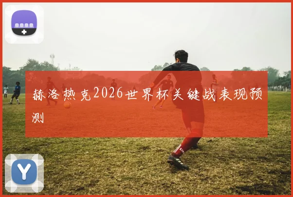 赫洛热克2026世界杯关键战表现预测