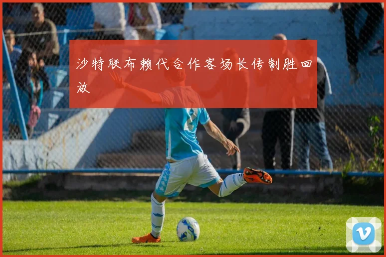 沙特联布赖代合作客场长传制胜回放