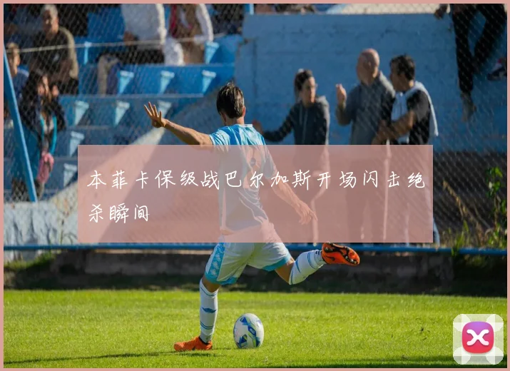 本菲卡保级战巴尔加斯开场闪击绝杀瞬间