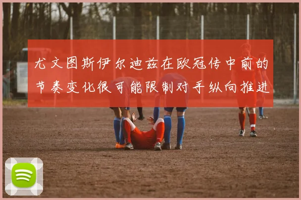 尤文图斯伊尔迪兹在欧冠传中前的节奏变化很可能限制对手纵向推进