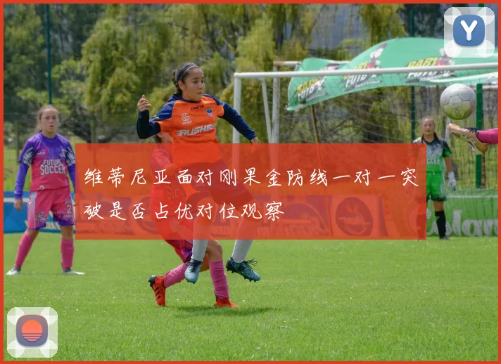 维蒂尼亚面对刚果金防线一对一突破是否占优对位观察