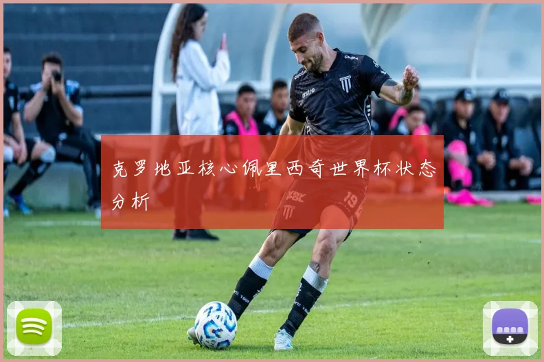 克罗地亚核心佩里西奇世界杯状态分析