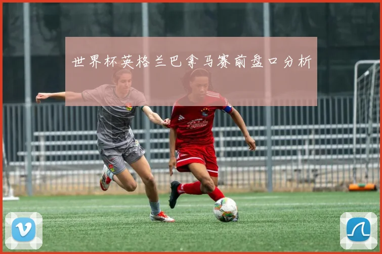 世界杯英格兰巴拿马赛前盘口分析