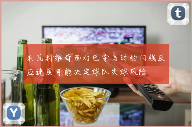 利瓦科维奇面对巴拿马时的门线反应速度可能决定球队失球风险