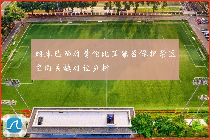 姆本巴面对哥伦比亚能否保护禁区空间关键对位分析