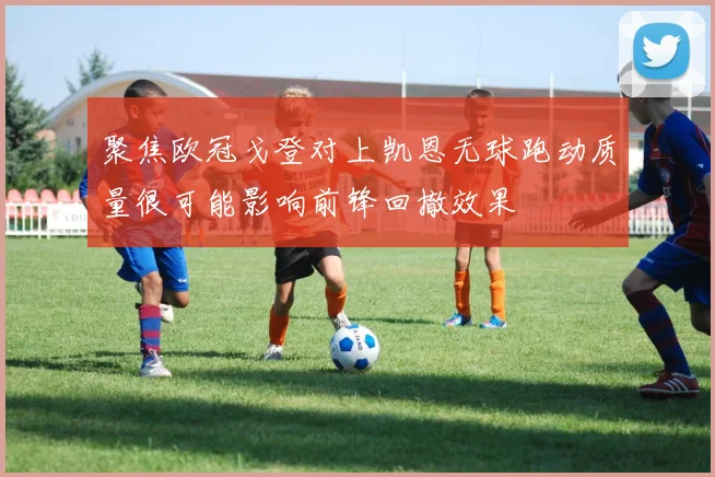 聚焦欧冠戈登对上凯恩无球跑动质量很可能影响前锋回撤效果