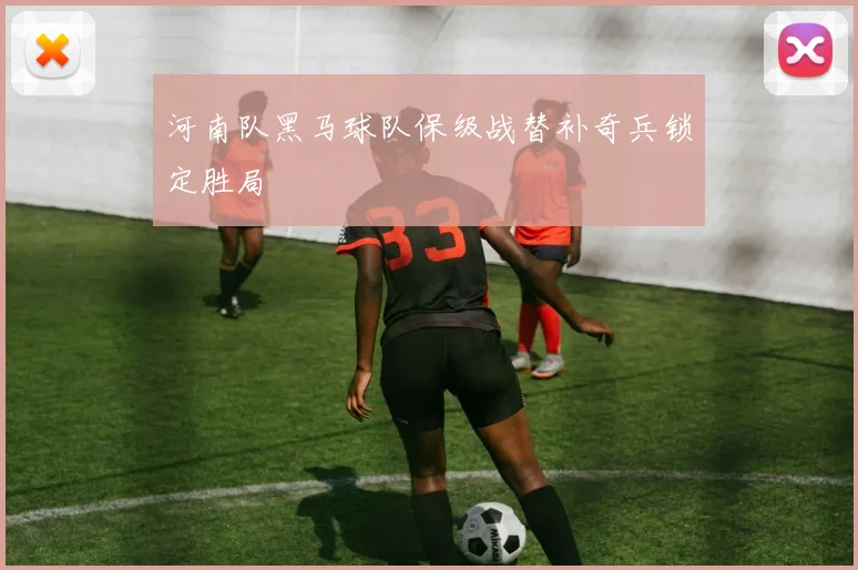 河南队黑马球队保级战替补奇兵锁定胜局